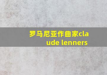 罗马尼亚作曲家claude lenners